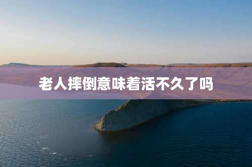 老人摔倒意味着活不久了吗