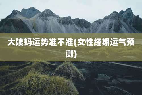 大姨妈运势准不准(女性经期运气预测)