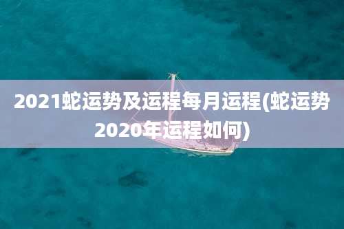 2021蛇运势及运程每月运程(蛇运势2020年运程如何)