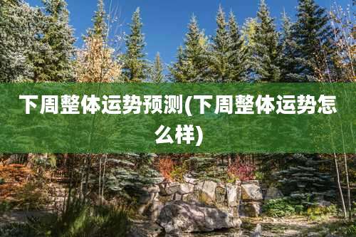 下周整体运势预测(下周整体运势怎么样)