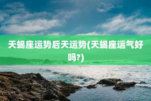 天蝎座运势后天运势(天蝎座运气好吗?)