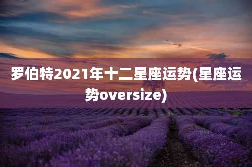 罗伯特2021年十二星座运势(星座运势oversize)