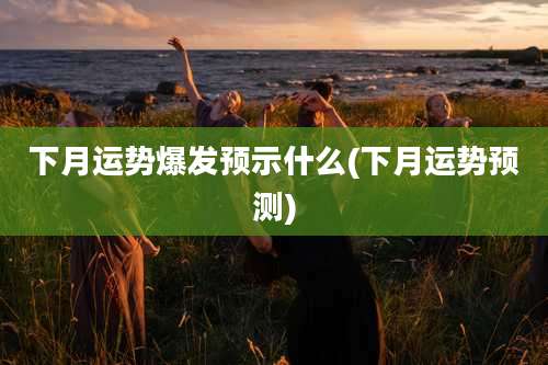 下月运势爆发预示什么(下月运势预测)