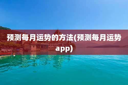 预测每月运势的方法(预测每月运势app)