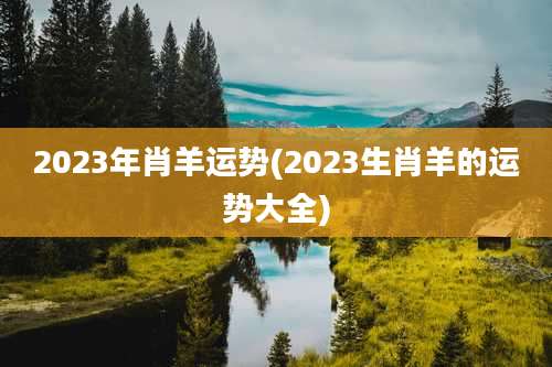 2023年肖羊运势(2023生肖羊的运势大全)