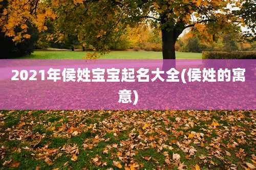 2021年侯姓宝宝起名大全(侯姓的寓意)