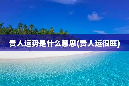 贵人运势是什么意思(贵人运很旺)