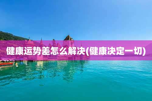 健康运势差怎么解决(健康决定一切)