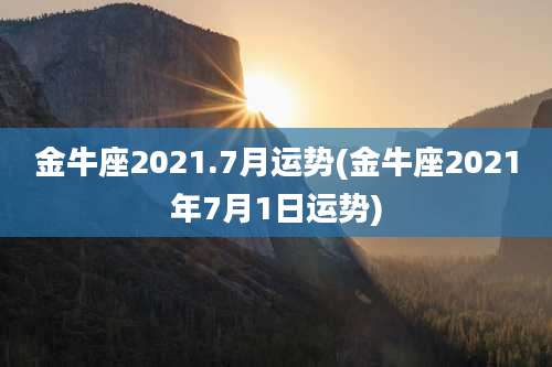 金牛座2021.7月运势(金牛座2021年7月1日运势)