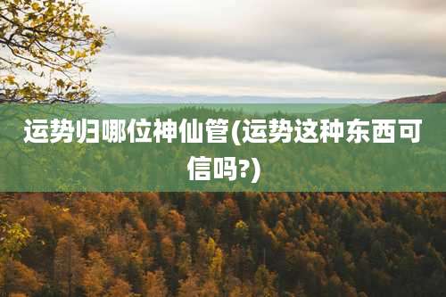 运势归哪位神仙管(运势这种东西可信吗?)