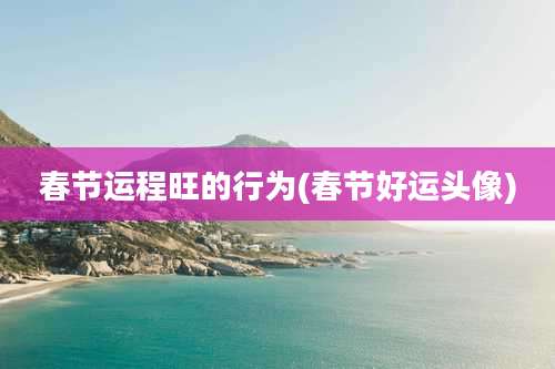 春节运程旺的行为(春节好运头像)