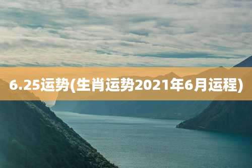 6.25运势(生肖运势2021年6月运程)