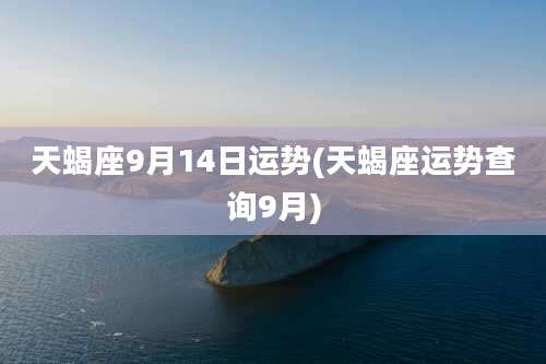 天蝎座9月14日运势(天蝎座运势查询9月)