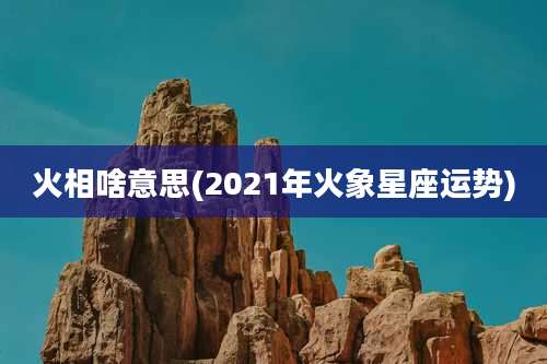 火相啥意思(2021年火象星座运势)