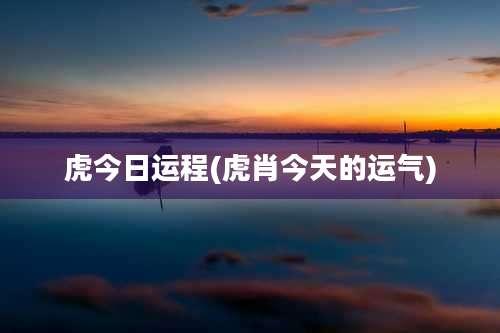虎今日运程(虎肖今天的运气)