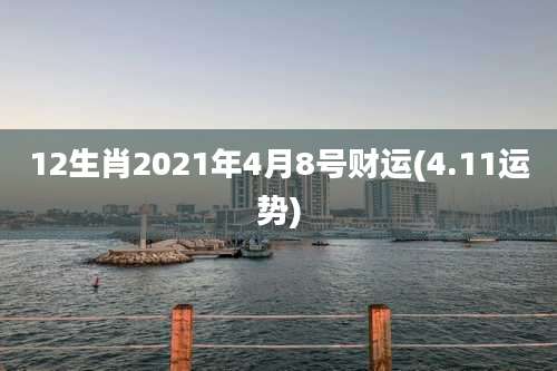 12生肖2021年4月8号财运(4.11运势)