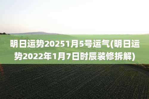 明日运势20251月5号运气(明日运势2022年1月7日时辰装修拆解)
