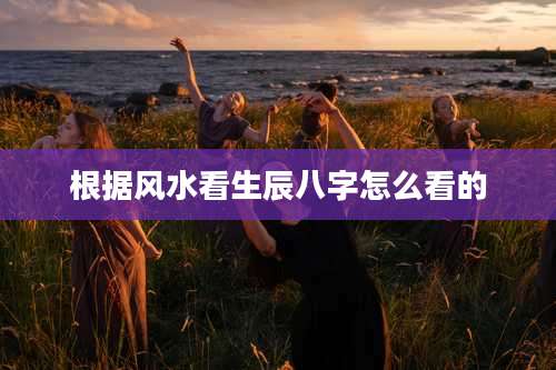 根据风水看生辰八字怎么看的