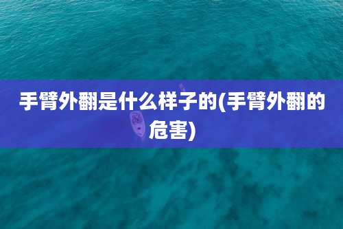 手臂外翻是什么样子的(手臂外翻的危害)