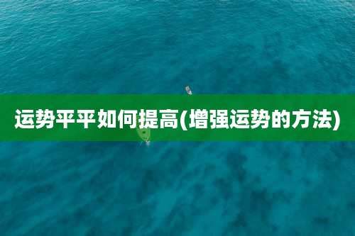 运势平平如何提高(增强运势的方法)