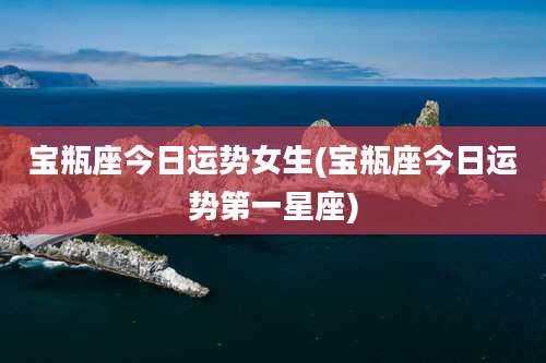 宝瓶座今日运势女生(宝瓶座今日运势第一星座)