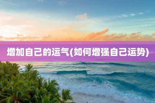 增加自己的运气(如何增强自己运势)