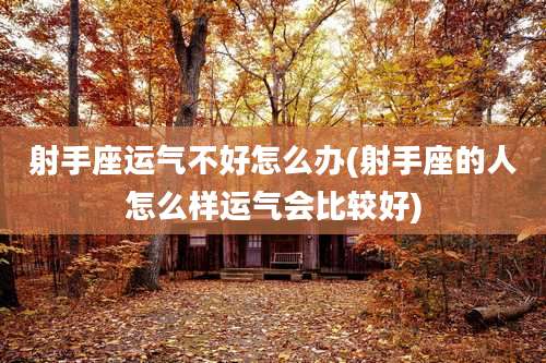 射手座运气不好怎么办(射手座的人怎么样运气会比较好)