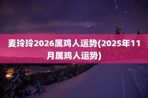 麦玲玲2026属鸡人运势(2025年11月属鸡人运势)