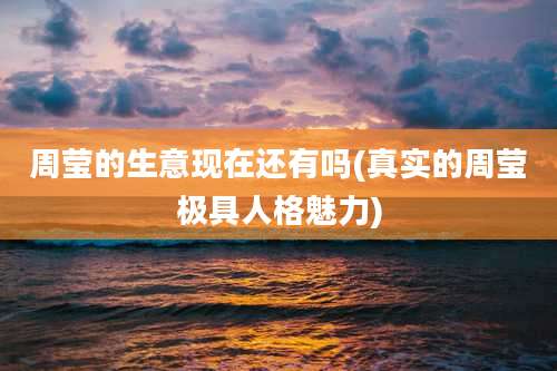 周莹的生意现在还有吗(真实的周莹极具人格魅力)