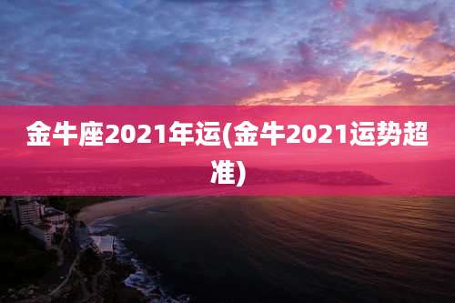金牛座2021年运(金牛2021运势超准)