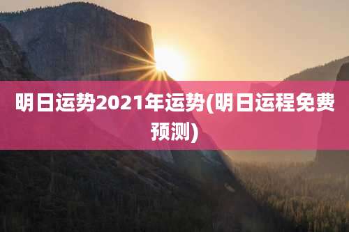 明日运势2021年运势(明日运程免费预测)