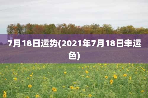 7月18日运势(2021年7月18日幸运色)