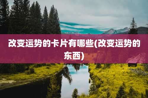 改变运势的卡片有哪些(改变运势的东西)