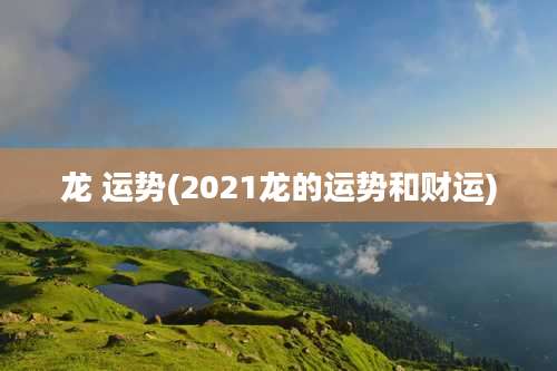 龙 运势(2021龙的运势和财运)