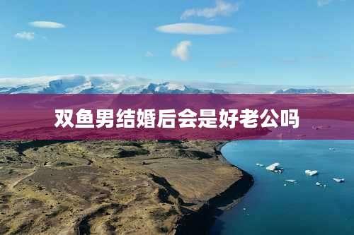 双鱼男结婚后会是好老公吗