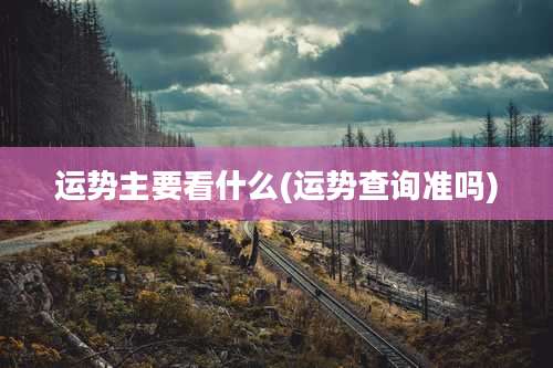 运势主要看什么(运势查询准吗)