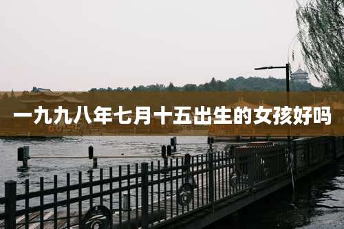 一九九八年七月十五出生的女孩好吗