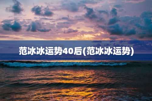 范冰冰运势40后(范冰冰运势)