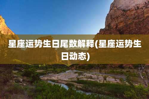 星座运势生日尾数解释(星座运势生日动态)