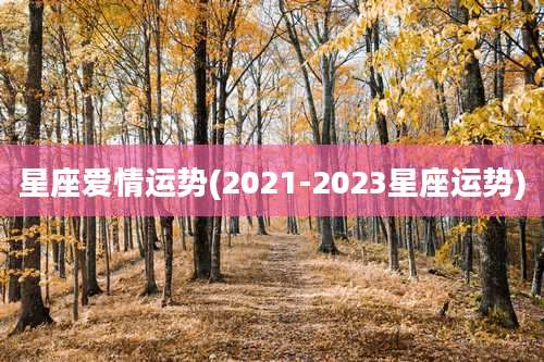 星座爱情运势(2021-2023星座运势)