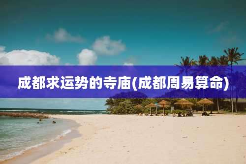 成都求运势的寺庙(成都周易算命)