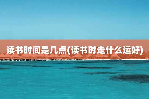 读书时间是几点(读书时走什么运好)
