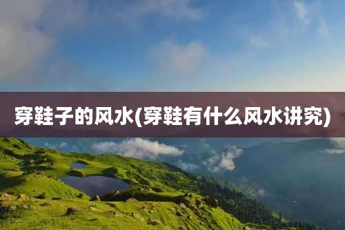 穿鞋子的风水(穿鞋有什么风水讲究)