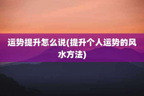 运势提升怎么说(提升个人运势的风水方法)