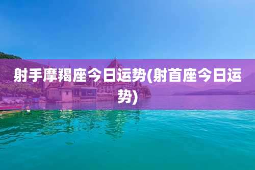 射手摩羯座今日运势(射首座今日运势)
