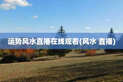 运势风水直播在线观看(风水 直播)