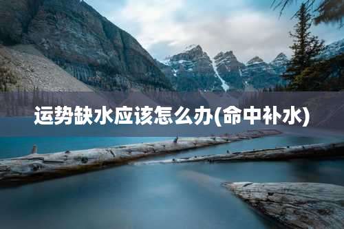 运势缺水应该怎么办(命中补水)