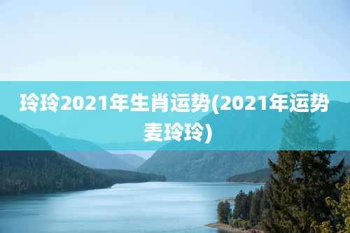 玲玲2021年生肖运势(2021年运势 麦玲玲)