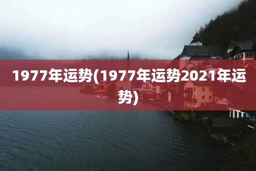 1977年运势(1977年运势2021年运势)
