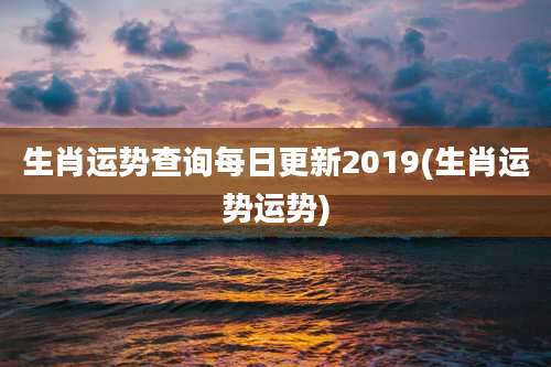 生肖运势查询每日更新2019(生肖运势运势)